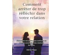 Comment arrêter de trop réfléchir dans votre relation: Surmontez vos peurs, ayez confiance en vous et construisez des relations durables.