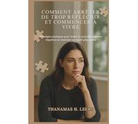 COMMENT ARRÊTER DE TROP RÉFLÉCHIR ET COMMENCER À VIVRE: Stratégies pratiques pour briser le cycle des pensées négatives et atteindre un esprit plus calme