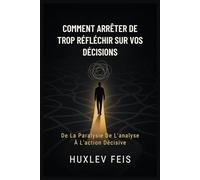 COMMENT ARRÊTER DE TROP RÉFLÉCHIR SUR VOS DÉCISIONS: De La Paralysie De L'analyse À L'action Décisive