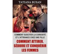 Comment attirer, séduire et conquérir les femmes: Comment réussir avec les femmes; Comment susciter l’intérêt d’une fille; Comment séduire les femmes en toute situation
