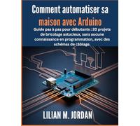 Comment automatiser sa maison avec Arduino: Guide pas à pas pour débutants : 20 projets de bricolage astucieux, sans aucune connaissance en programmation, avec des schémas de câblage.