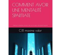 COMMENT AVOIR UNE MENTALITÉ SPARTIATE: Maîtrisez la discipline, dominez votre vie et forgez votre propre légende