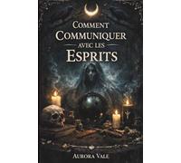 Comment Communiquer avec les Esprits: Guide du Débutant sur les Pendules, les Planches Ouija, les Médiums, les Séances de Spiritisme et la Nécromancie