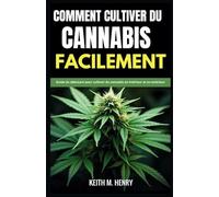 COMMENT CULTIVER DU CANNABIS FACILEMENT: Guide du débutant pour cultiver du cannabis en intérieur et en extérieur