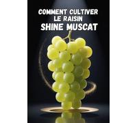 Comment cultiver le raisin Shine Muscat: Guide pratique complet pour la culture de raisins de table de qualité supérieure : plantation, taille, fertilisation, irrigation et protection