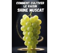 Comment cultiver le raisin Shine Muscat: Guide pratique complet pour la culture de raisins de table de qualité supérieure : plantation, taille, fertilisation, irrigation et protection