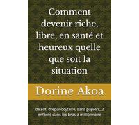 Comment devenir riche, libre, en santé et heureux quelle que soit la situation: de sdf, drépanocytaire, sans papiers, avec 2 enfants dans les bras à millionnaire