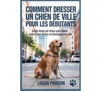 Comment dresser un chien de ville pour les débutants: Guide étape par étape pour élever des chiens bien élevés et énergiques en ville