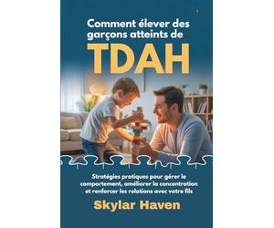 Comment élever des garçons atteints de TDAH: Stratégies pratiques pour gérer le comportement, améliorer la concentration et renforcer les relations avec votre fils
