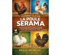 COMMENT ÉLEVER LA POULE SERAMA: Le guide complet pour l’élevage, le dressage, la présentation en concours et les soins de la plus petite race de poule au monde