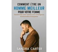 COMMENT ÊTRE UN HOMME MEILLEUR POUR VOTRE FEMME: Transformez votre relation avec l'intelligence émotionnelle et l'empathie