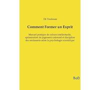 Comment Former un Esprit: Manuel pratique de culture intellectuelle, optimisation du jugement rationnel et discipline des sentiments selon la psychologie scientifique