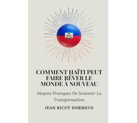 Comment Haïti Peut Faire Rêver Le Monde À Nouveau: Moyens Pratiques De Soutenir La Transformation