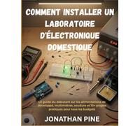 Comment installer un laboratoire d'électronique domestique: Le guide du débutant sur les alimentations de développé, multimètres, soudure et 10+ projets pratiques pour tous les budgets