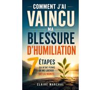 Comment J’Ai Vaincu ma Blessure d’Humiliation: Les 7 Étapes qui m'ont Permis de me Libérer de la Honte et de Reconstruire une Estime de Soi Solide | Retrouver Confiance en Soi