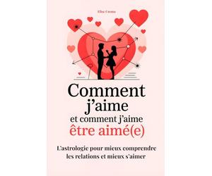 Comment J'aime et comment J'aime être aimé(e): L'astrologie pour mieux comprendre les relations et mieux s'aimer
