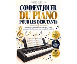 Comment Jouer du Piano pour les Débutants: La méthode pratique pour apprendre à jouer en partant de zéro, même sans savoir lire la musique