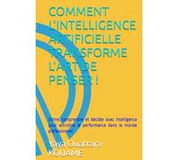 COMMENT L’INTELLIGENCE ARTIFICIELLE TRANSFORME L’ART DE PENSER !: Ecrire, comprendre et décider avec intelligence pour accroitre la performance dans le monde professionnel