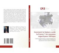 Comment le Gabon a aidé la France ? Un nouveau regard pour l'Afrique: L'apport diplomatique et géostratégique du Gabon à la France entre évolution et perspective d'une relation complexe
