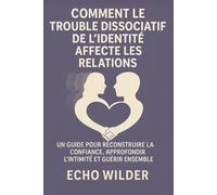 COMMENT LE TROUBLE DISSOCIATIF DE L'IDENTITÉ AFFECTE LES RELATIONS: Un guide pour reconstruire la confiance, approfondir l'intimité et guérir ensemble