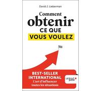 Comment obtenir ce que vous voulez: L'art d'influencer toutes les situations