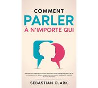 Comment parler à n’importe qui: Améliorez vos compétences sociales, développez votre charisme, maîtrisez l’art de la conversation et devenez sociable pour vous faire de vrais amis