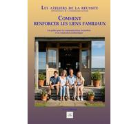 COMMENT RENFORCER SES LIENS FAMILIAUX: Un guide pour la communication, le pardon et la connexion authentique