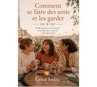 Comment se faire des amis et les garder: Créer des liens sincères, sortir de la solitude et construire des amitiés qui durent