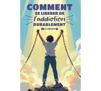 Comment se libérer de l’addiction durablement: Le guide clair pour reprendre le contrôle de sa vie - Et si la liberté ne consistait pas à tout contrôler, mais à mieux se comprendre ?