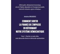 COMMENT SORTIR LA FRANCE DE L'IMPASSE EN RÉFORMANT NOTRE SYSTÈME DÉMOCRATIQUE: Tome 1 : Chercher un juste milieu entre démocratie directe et démocratie représentative