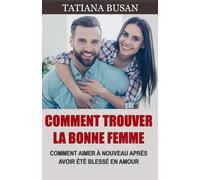 Comment trouver la bonne femme: Comment trouver la femme idéale; Comment choisir la bonne fille; Comment retomber amoureux après un chagrin d'amour
