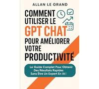 COMMENT UTILISER LE GPT CHAT POUR AMÉLIORER VOTRE PRODUCTIVITÉ: Le guide complet pour obtenir des résultats rapides sans être un expert en IA !: 2