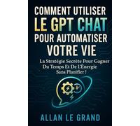 COMMENT UTILISER LE GPT CHAT POUR AUTOMATISER VOTRE VIE: La stratégie secrète pour gagner du temps et de l'énergie sans planifier !