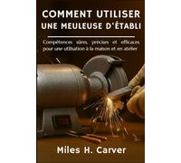 COMMENT UTILISER UNE MEULEUSE D'ÉTABLI: Compétences sûres, précises et efficaces pour une utilisation à la maison et en atelier