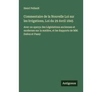 Commentaire de la Nouvelle Loi sur les Irrigations, Loi du 29 Avril 1845: Avec un aperçu des Législations anciennes et modernes sur la matière, et les Rapports de MM. Dalloz et Passy