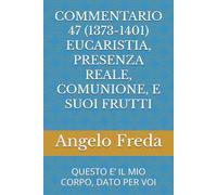 COMMENTARIO 47 (1373-1401) EUCARISTIA, PRESENZA REALE, COMUNIONE, E SUOI FRUTTI: QUESTO E’ IL MIO CORPO, DATO PER VOI: Questo E' Il Mio Corpo, Dato Per Voi