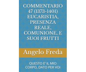 COMMENTARIO 47 (1373-1401) EUCARISTIA, PRESENZA REALE, COMUNIONE, E SUOI FRUTTI: QUESTO E’ IL MIO CORPO, DATO PER VOI: Questo E' Il Mio Corpo, Dato Per Voi