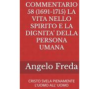 COMMENTARIO 58 (1691-1715) LA VITA NELLO SPIRITO E LA DIGNITA’ DELLA PERSONA UMANA: CRISTO SVELA PIENAMENTE L’UOMO ALL’ UOMO