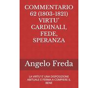 COMMENTARIO 62 (1803-1821) VIRTU’ CARDINALI, FEDE, SPERANZA: LA VIRTU’ E’ UNA DISPOSIZIONE ABITUALE E FERMA A COMPIERE IL BENE
