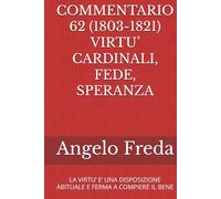 COMMENTARIO 62 (1803-1821) VIRTU’ CARDINALI, FEDE, SPERANZA: LA VIRTU’ E’ UNA DISPOSIZIONE ABITUALE E FERMA A COMPIERE IL BENE