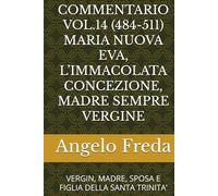 COMMENTARIO VOL.14 (484-511) MARIA NUOVA EVA, L’IMMACOLATA CONCEZIONE, MADRE SEMPRE VERGINE: VERGIN, MADRE, SPOSA E FIGLIA DELLA SANTA TRINITA’