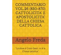 COMMENTARIO VOL.26 (830-870) CATTOLICITA’ E APOSTOLICITA’ DELLA CHIESA CATTOLICA: “Là dove è Cristo Gesù, ivi è la Chiesa cattolica”