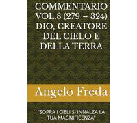 COMMENTARIO VOL.8 (279 - 324) DIO, CREATORE DEL CIELO E DELLA TERRA: “SOPRA I CIELI SI INNALZA LA TUA MAGNIFICENZA”