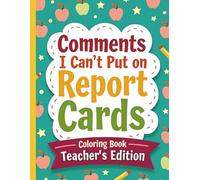 Comments I Can’t Put on Report Cards Coloring Book Teacher’s Edition: Funny Gift Idea For End Of School Year, Holidays, Retirement; Stress Relief for Teachers; Zero Profanity