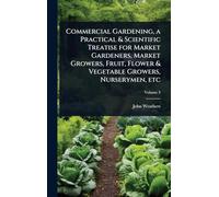 Commercial Gardening, a Practical & Scientific Treatise for Market Gardeners, Market Growers, Fruit, Flower & Vegetable Growers, Nurserymen, etc