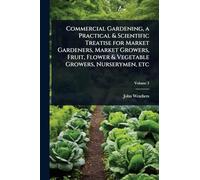 Commercial Gardening, a Practical & Scientific Treatise for Market Gardeners, Market Growers, Fruit, Flower & Vegetable Growers, Nurserymen, etc