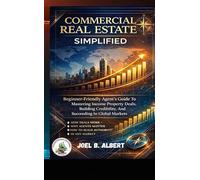 COMMERCIAL REAL ESTATE SIMPLIFIED: Beginner-Friendly Agent's Guide To Mastering Income Property Deals, Building Credibility, And Succeeding In Global Markets