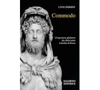 COMMODO. L'IMPERATORE GLADIATORE CHE DIEDE INIZIO AL DECLINO DI ROMA - ZERBINI