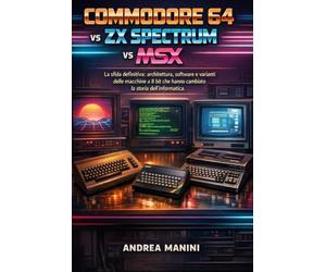 COMMODORE 64 vs ZX SPECTRUM vs MSX: La sfida definitiva: architettura, software e varianti delle macchine a 8 bit che hanno cambiato la storia dell'informatica.