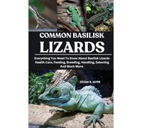 COMMON BASILISK LIZARDS: Everything You Need To Know About Basilisk Lizards Health Care, Feeding, Breeding, Handling, Selecting And Much More.
